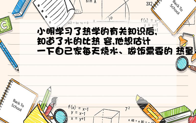 小明学习了热学的有关知识后,知道了水的比热 容,他想估计一下自己家每天烧水、做饭需要的 热量、于是小明仔细地记录了他家每天烧饭、煮 饭、炒菜请你帮小明计算出他们家煤炉的效率?