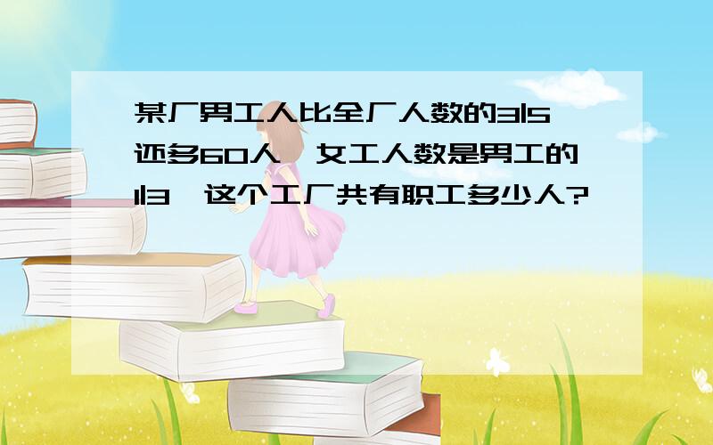 某厂男工人比全厂人数的3|5还多60人,女工人数是男工的1|3,这个工厂共有职工多少人?