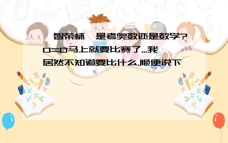 【智荣杯】是考奥数还是数学?0=0马上就要比赛了...我居然不知道要比什么.顺便说下,