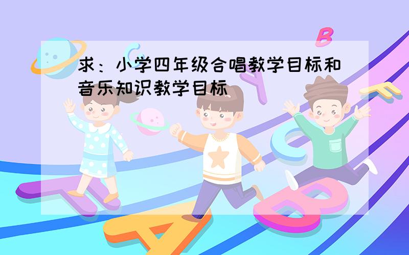 求：小学四年级合唱教学目标和音乐知识教学目标