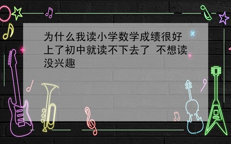 为什么我读小学数学成绩很好 上了初中就读不下去了 不想读没兴趣