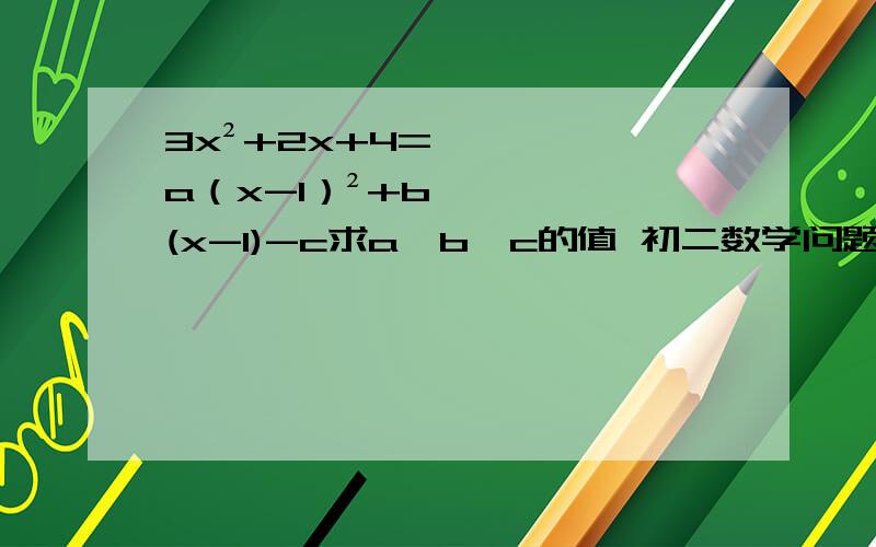 3x²+2x+4=a（x-1）²+b(x-1)-c求a、b、c的值 初二数学问题求解