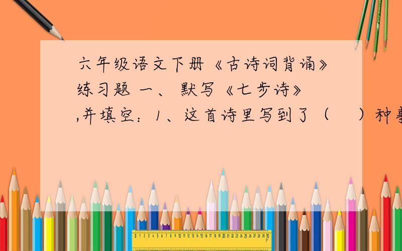 六年级语文下册《古诗词背诵》练习题 一、 默写《七步诗》,并填空：1、这首诗里写到了（ 　）种事物,分《己亥杂诗》其中“生气”的意思是（ ）“万马齐喑”是比喻（ “究”的意思是