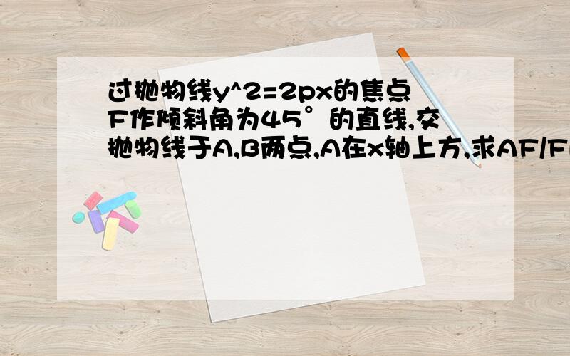 过抛物线y^2=2px的焦点F作倾斜角为45°的直线,交抛物线于A,B两点,A在x轴上方,求AF/FB