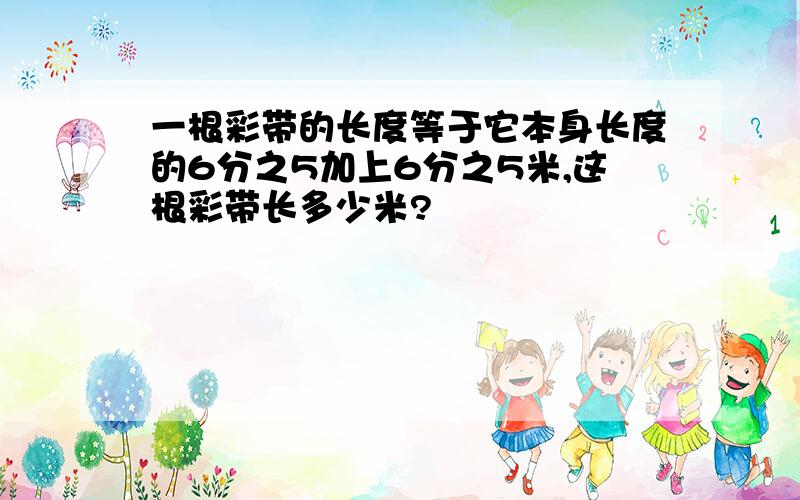 一根彩带的长度等于它本身长度的6分之5加上6分之5米,这根彩带长多少米?