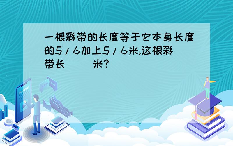 一根彩带的长度等于它本身长度的5/6加上5/6米,这根彩带长（ ）米?