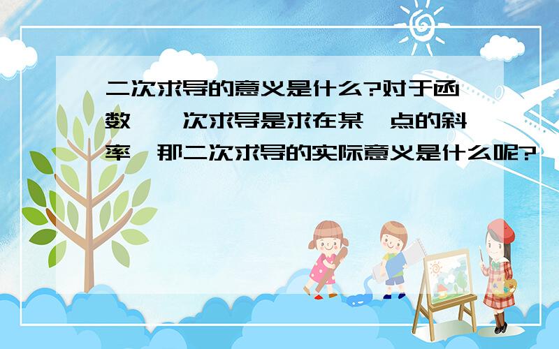 二次求导的意义是什么?对于函数,一次求导是求在某一点的斜率,那二次求导的实际意义是什么呢?