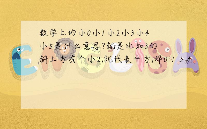 数学上的小0小1小2小3小4小5是什么意思?就是比如3的斜上方有个小2,就代表平方,那0 1 3 4