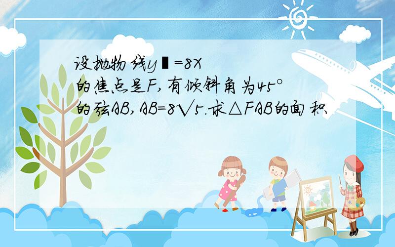 设抛物线y²＝8X的焦点是F,有倾斜角为45°的弦AB,AB=8√5.求△FAB的面积