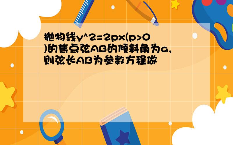 抛物线y^2=2px(p>0)的焦点弦AB的倾斜角为a,则弦长AB为参数方程做