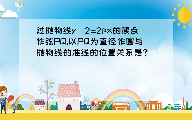 过抛物线y^2=2px的焦点作弦PQ,以PQ为直径作圆与抛物线的准线的位置关系是?