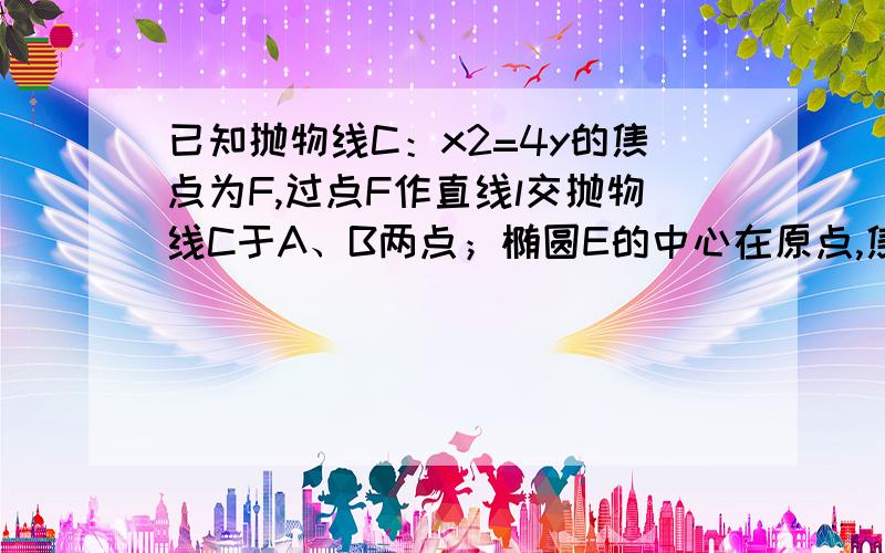 已知抛物线C：x2=4y的焦点为F,过点F作直线l交抛物线C于A、B两点；椭圆E的中心在原点,焦点在x轴上,点F是它的一个顶点,且其离心率e= √3/2（1）求椭圆E的方程（2）经过点A B两边分别做抛物线C