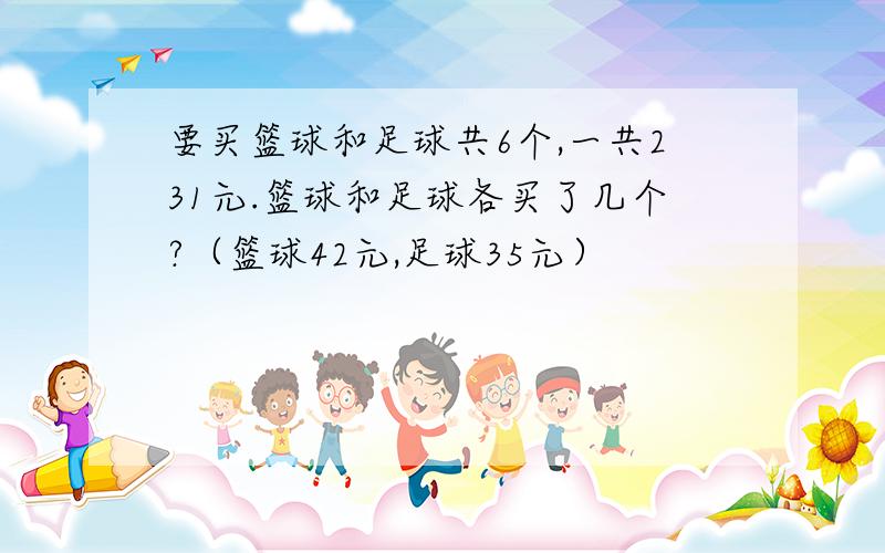 要买篮球和足球共6个,一共231元.篮球和足球各买了几个?（篮球42元,足球35元）