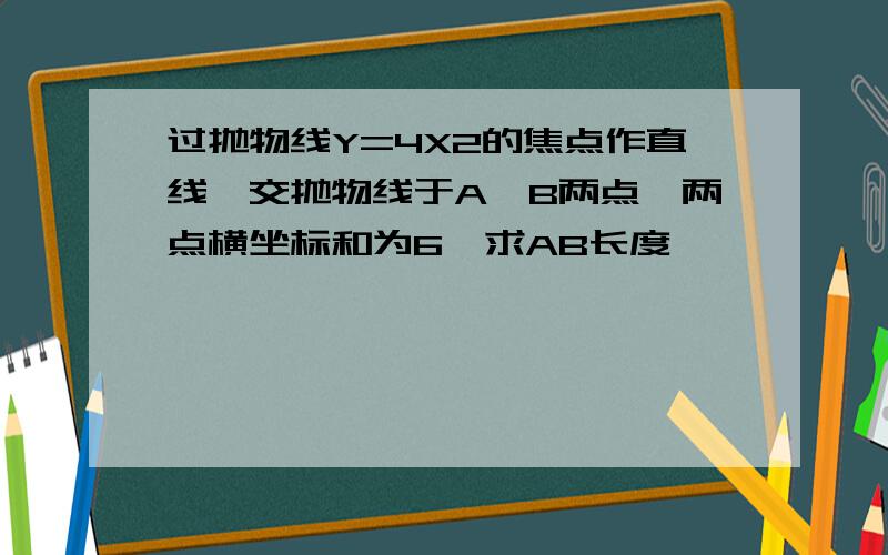 过抛物线Y=4X2的焦点作直线,交抛物线于A,B两点,两点横坐标和为6,求AB长度