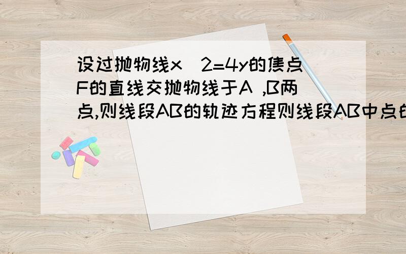 设过抛物线x^2=4y的焦点F的直线交抛物线于A ,B两点,则线段AB的轨迹方程则线段AB中点的轨迹方程