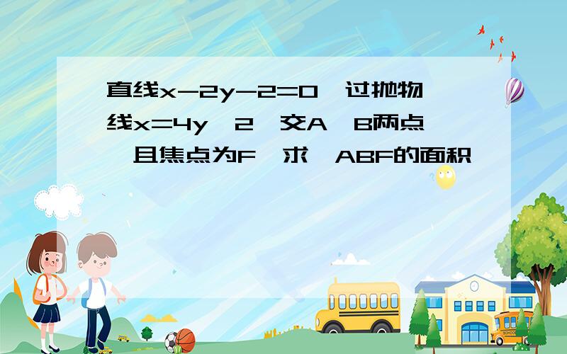 直线x-2y-2=0,过抛物线x=4y^2,交A,B两点,且焦点为F,求△ABF的面积