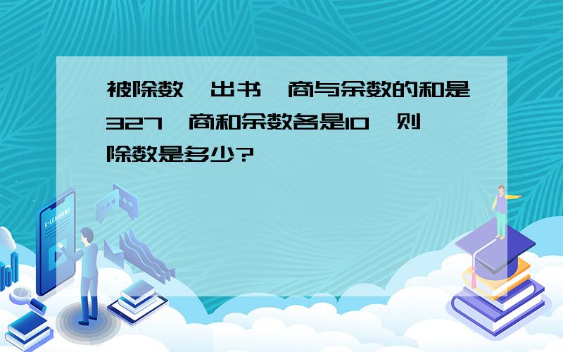 被除数、出书、商与余数的和是327,商和余数各是10,则除数是多少?