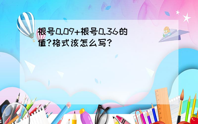 根号0.09+根号0.36的值?格式该怎么写?