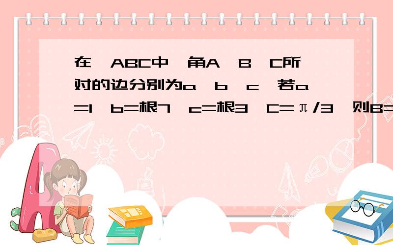 在△ABC中,角A,B,C所对的边分别为a,b,c,若a=1,b=根7,c=根3,C=π/3,则B=?