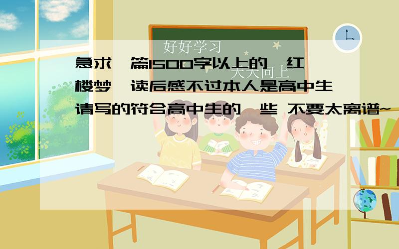 急求一篇1500字以上的《红楼梦》读后感不过本人是高中生请写的符合高中生的一些 不要太离谱~