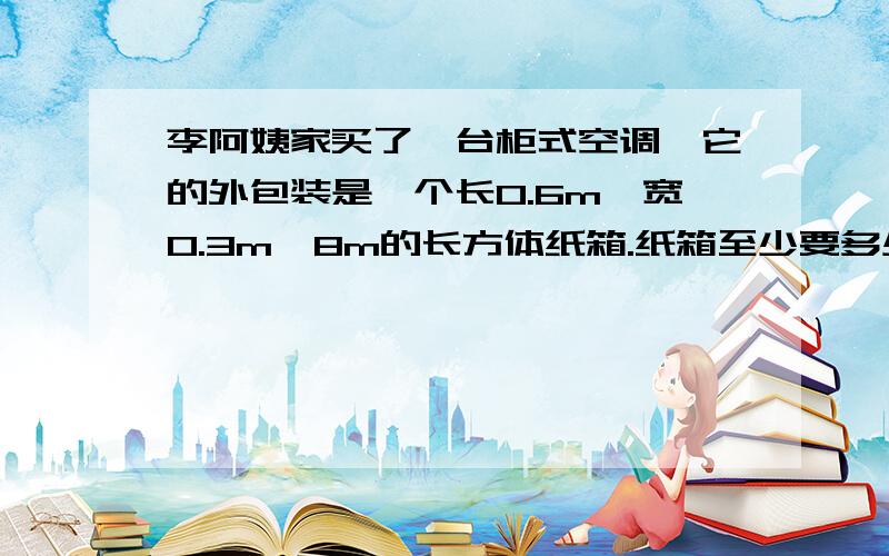 李阿姨家买了一台柜式空调,它的外包装是一个长0.6m,宽0.3m,8m的长方体纸箱.纸箱至少要多少平方米的纸板?