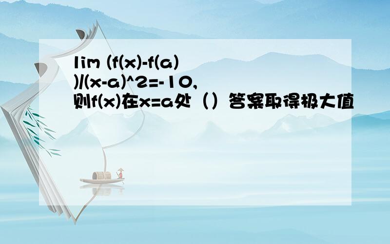 lim (f(x)-f(a))/(x-a)^2=-10,则f(x)在x=a处（）答案取得极大值