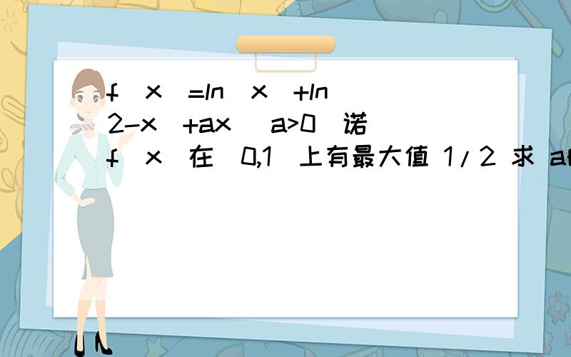 f(x)=ln(x)+ln(2-x)+ax (a>0)诺f(x)在(0,1]上有最大值 1/2 求 a的值?