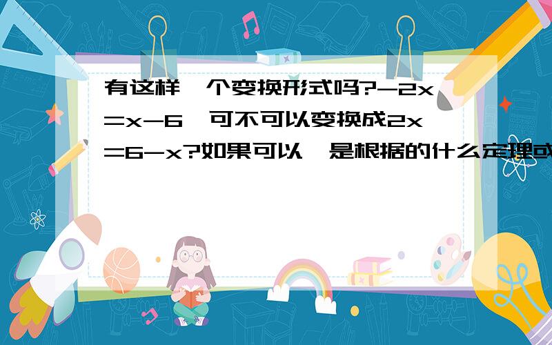 有这样一个变换形式吗?-2x=x-6,可不可以变换成2x=6-x?如果可以,是根据的什么定理或公式呢?