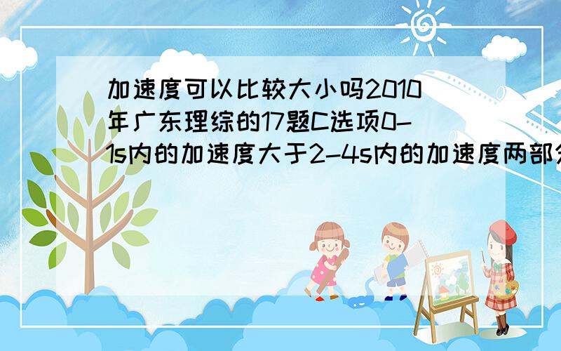 加速度可以比较大小吗2010年广东理综的17题C选项0-1s内的加速度大于2-4s内的加速度两部分加速度方向不同但是C选项是对的高考遇到这种情况怎么办