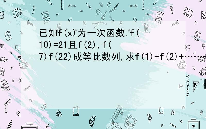 已知f(x)为一次函数,f(10)=21且f(2),f(7)f(22)成等比数列,求f(1)+f(2)+……+f(n)的表达式