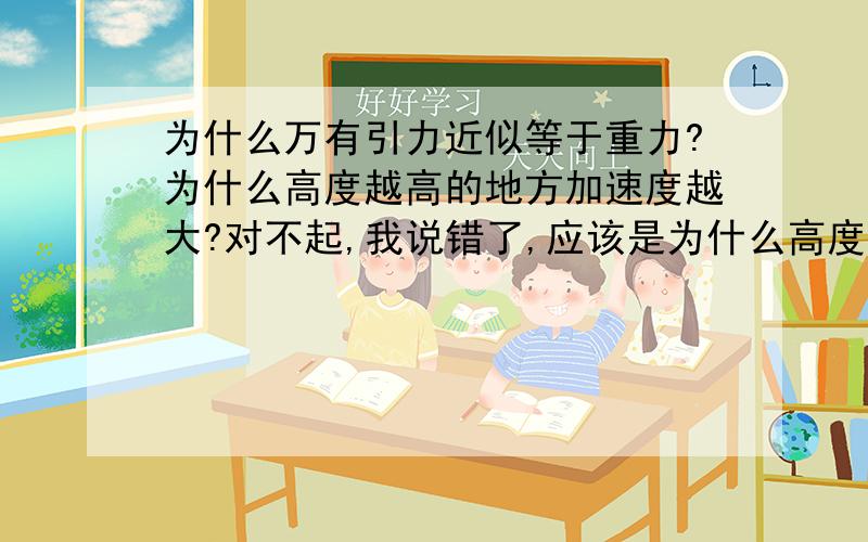 为什么万有引力近似等于重力?为什么高度越高的地方加速度越大?对不起,我说错了,应该是为什么高度越高的地方重力加速度越小呢?