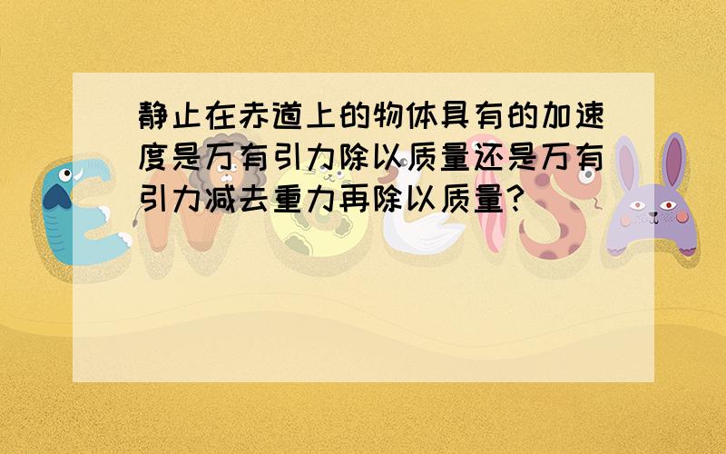 静止在赤道上的物体具有的加速度是万有引力除以质量还是万有引力减去重力再除以质量?