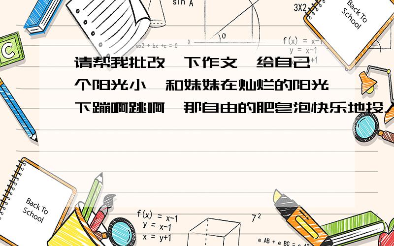 请帮我批改一下作文,给自己一个阳光小憩和妹妹在灿烂的阳光下蹦啊跳啊,那自由的肥皂泡快乐地投入天空的怀抱.初三的生活是紧张而令人烦闷的,我们每一天都随着时钟的分针不知疲惫地奔