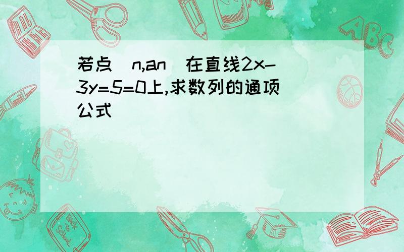 若点(n,an)在直线2x-3y=5=0上,求数列的通项公式