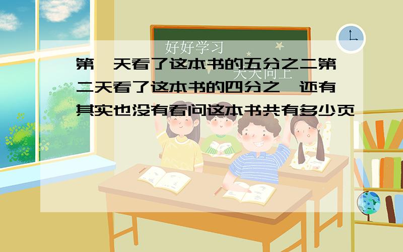 第一天看了这本书的五分之二第二天看了这本书的四分之一还有其实也没有看问这本书共有多少页