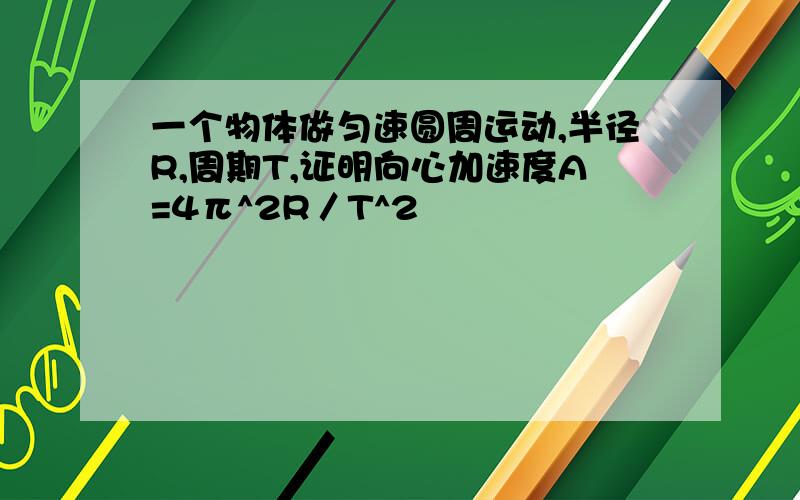 一个物体做匀速圆周运动,半径R,周期T,证明向心加速度A=4π^2R／T^2