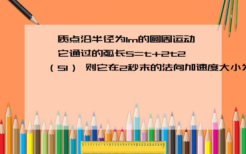 一质点沿半径为1m的圆周运动,它通过的弧长S=t+2t2（SI） 则它在2秒末的法向加速度大小为