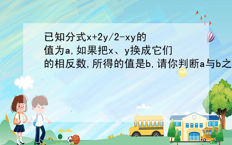 已知分式x+2y/2-xy的值为a,如果把x、y换成它们的相反数,所得的值是b,请你判断a与b之间的关系,并说明理由.