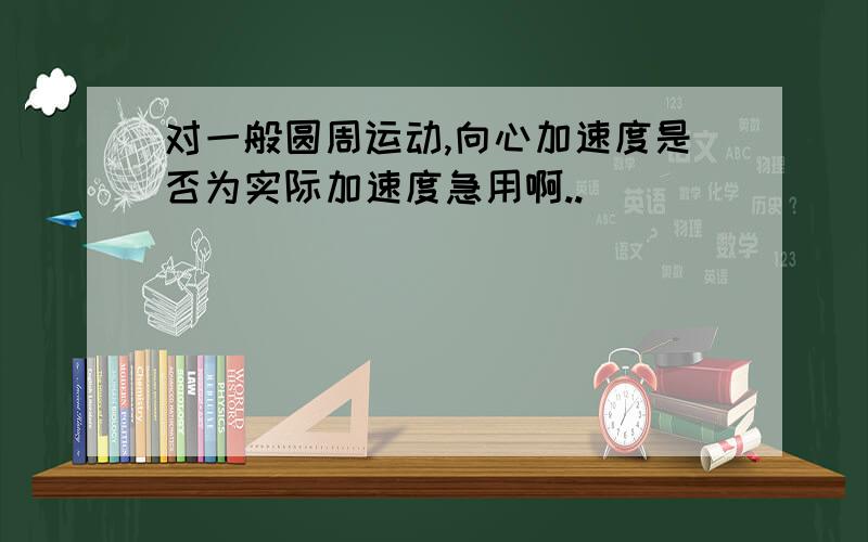 对一般圆周运动,向心加速度是否为实际加速度急用啊..