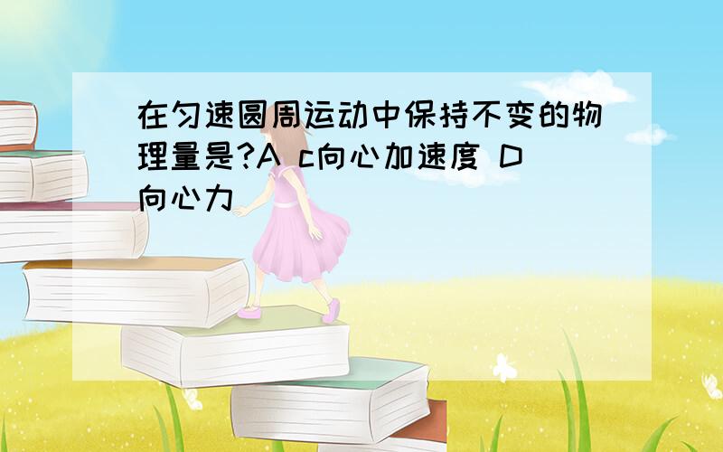 在匀速圆周运动中保持不变的物理量是?A c向心加速度 D向心力