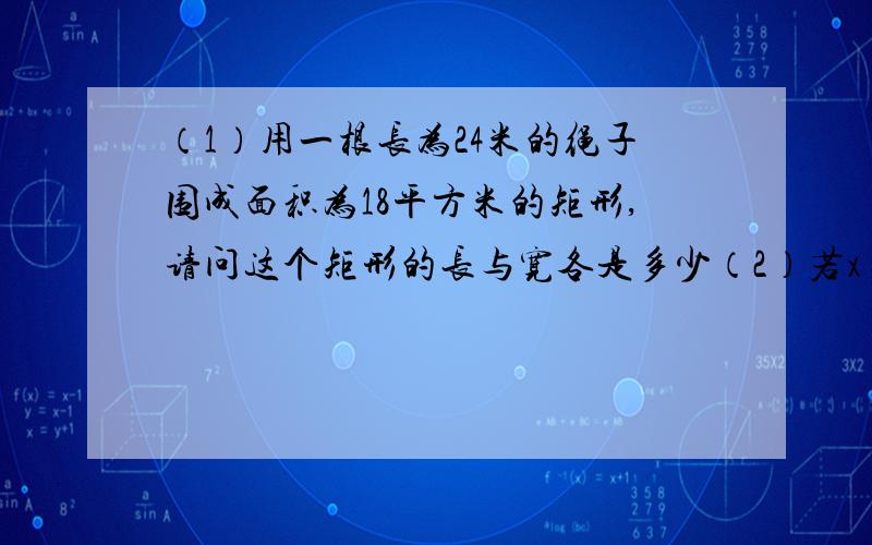 （1）用一根长为24米的绳子围成面积为18平方米的矩形,请问这个矩形的长与宽各是多少（2）若x=a是方程 2x的平方-4x-3=0则a的平方-2a=（3）有一面积为60平方米的长方形,将它的一边剪去5米,另一