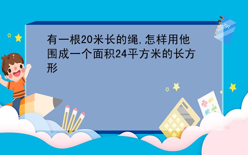 有一根20米长的绳,怎样用他围成一个面积24平方米的长方形