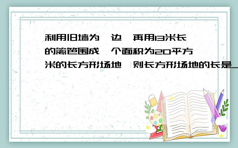 利用旧墙为一边,再用13米长的篱笆围成一个面积为20平方米的长方形场地,则长方形场地的长是__米,宽是__（旧墙长为7米）