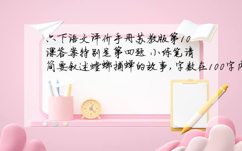 六下语文评价手册苏教版第10课答案特别是第四题 小练笔请简要叙述螳螂捕蝉的故事,字数在100字内.