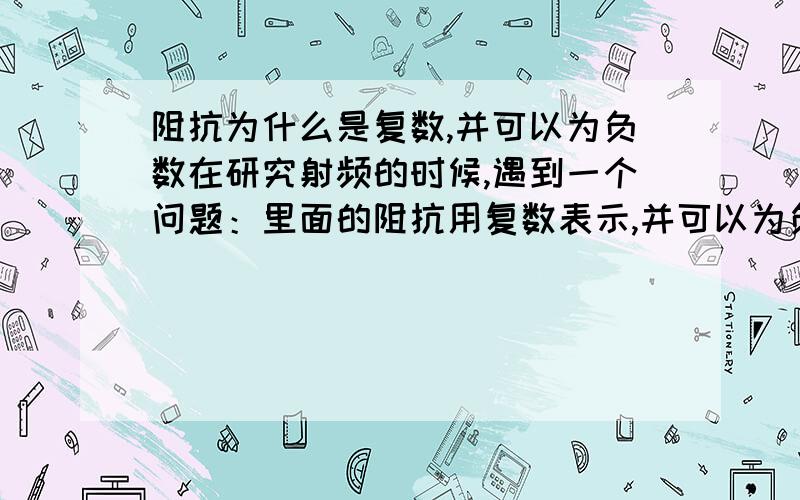 阻抗为什么是复数,并可以为负数在研究射频的时候,遇到一个问题：里面的阻抗用复数表示,并可以为负数?和以前学的阻抗是一个不小于0的实数差别很大,