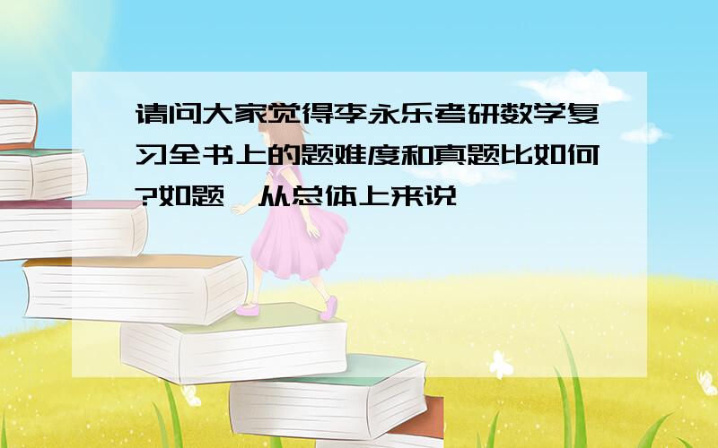 请问大家觉得李永乐考研数学复习全书上的题难度和真题比如何?如题,从总体上来说