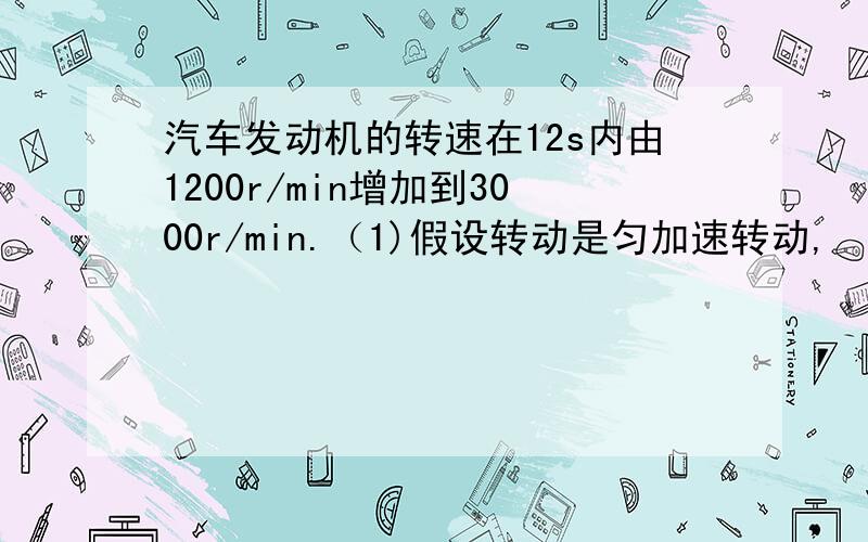 汽车发动机的转速在12s内由1200r/min增加到3000r/min.（1)假设转动是匀加速转动,