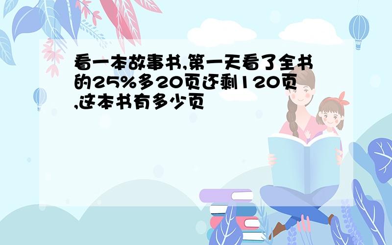 看一本故事书,第一天看了全书的25%多20页还剩120页,这本书有多少页