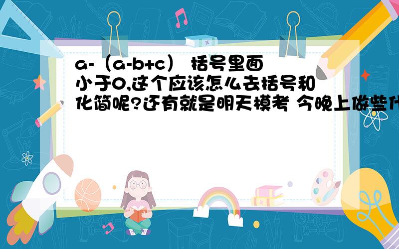 a-（a-b+c） 括号里面小于0,这个应该怎么去括号和化简呢?还有就是明天模考 今晚上做些什么数学题呢?小激动