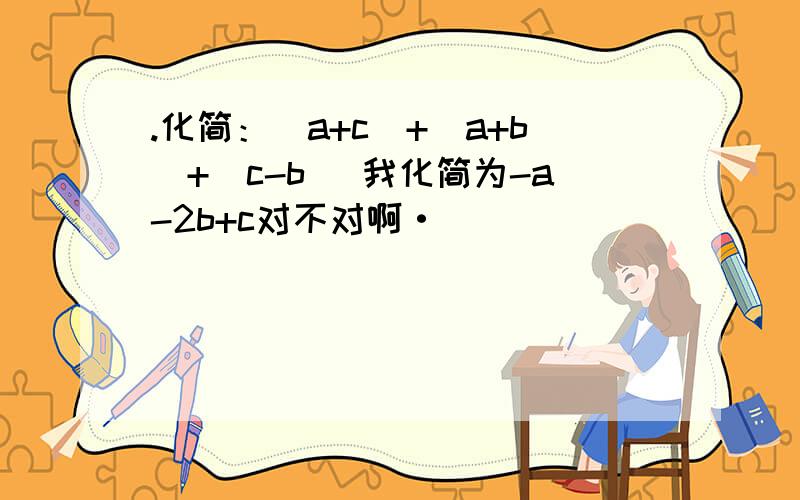 .化简：|a+c|+|a+b|+|c-b| 我化简为-a-2b+c对不对啊·